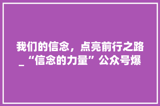 我们的信念，点亮前行之路_“信念的力量”公众号爆款内容！ 网站建设公司