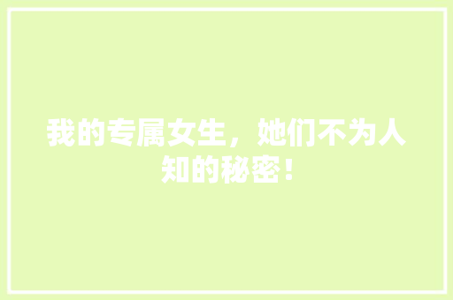 我的专属女生，她们不为人知的秘密！