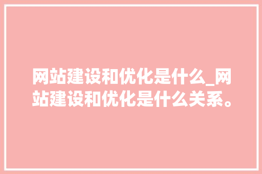 网站建设和优化是什么_网站建设和优化是什么关系。 网站建设和优化是什么_网站建设和优化是什么关系。 SEO关键词