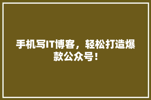 手机写IT博客，轻松打造爆款公众号！ 网站建设公司