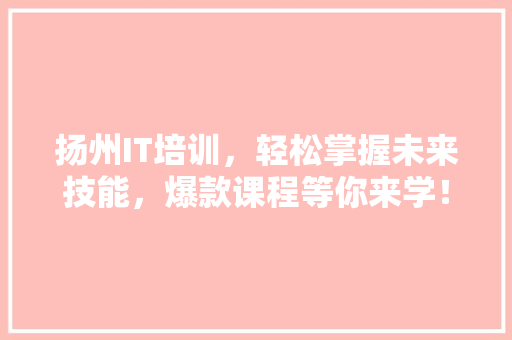 扬州IT培训，轻松掌握未来技能，爆款课程等你来学！ 必应SEO