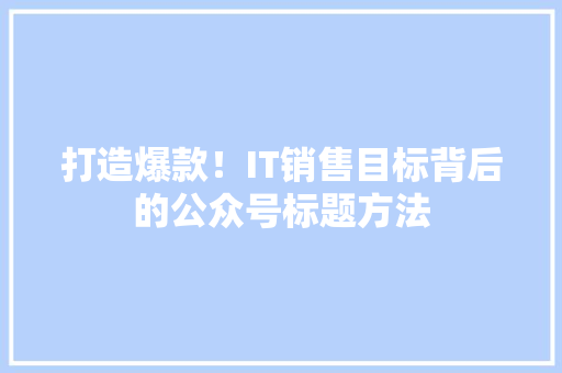 打造爆款！IT销售目标背后的公众号标题方法 搜狗SEO