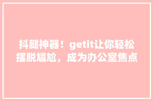 抖腿神器！getit让你轻松摆脱尴尬，成为办公室焦点 搜狗SEO