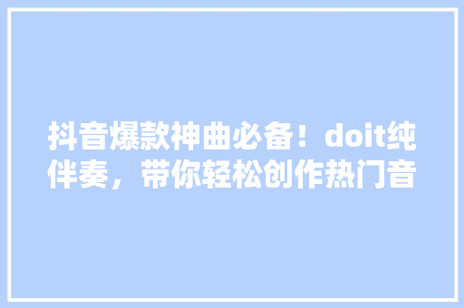 抖音爆款神曲必备！doit纯伴奏，带你轻松创作热门音乐！ SEO关键词