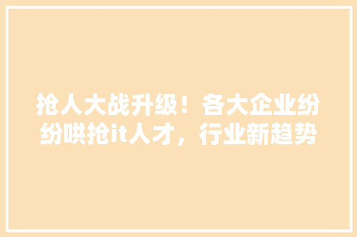 抢人大战升级！各大企业纷纷哄抢it人才，行业新趋势！ 搜狗SEO