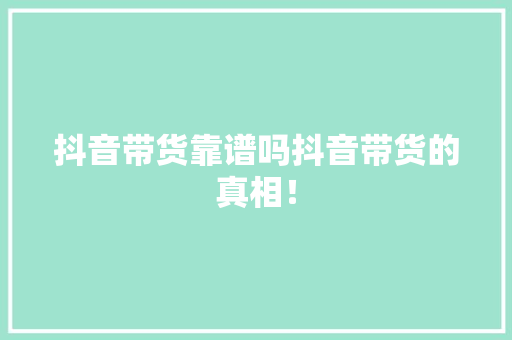 抖音带货靠谱吗抖音带货的真相！ 神马SEO