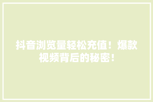 抖音浏览量轻松充值！爆款视频背后的秘密！ 神马SEO
