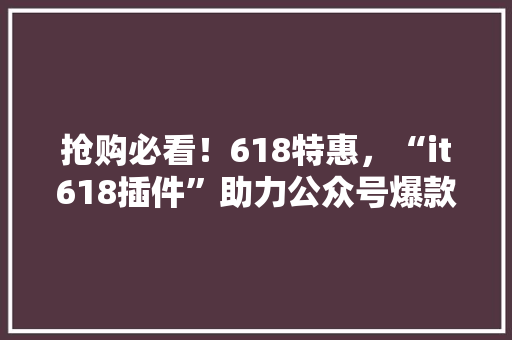 抢购必看！618特惠，“it618插件”助力公众号爆款方法！