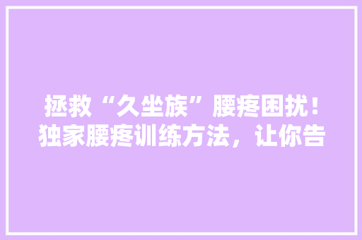 拯救“久坐族”腰疼困扰！独家腰疼训练方法，让你告别疼痛，轻松回归健康生活！ 百度SEO