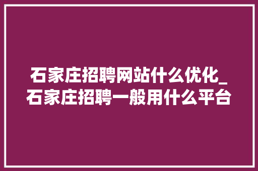 石家庄招聘网站什么优化_石家庄招聘一般用什么平台。 石家庄招聘网站什么优化_石家庄招聘一般用什么平台。 搜狗SEO