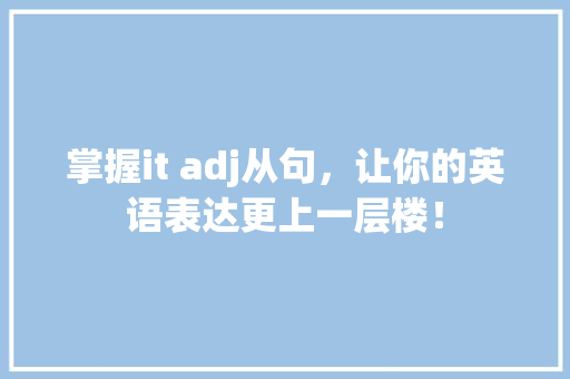掌握it adj从句，让你的英语表达更上一层楼！ 搜狗SEO