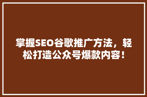 掌握SEO谷歌推广方法，轻松打造公众号爆款内容！ 搜狗SEO