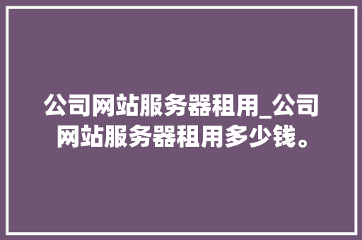 公司网站服务器租用_公司网站服务器租用多少钱。 公司网站服务器租用_公司网站服务器租用多少钱。 网站建设公司