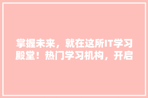 掌握未来，就在这所IT学习殿堂！热门学习机构，开启你的高薪职业之路！ 百度SEO