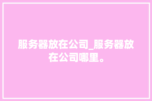 服务器放在公司_服务器放在公司哪里。 服务器放在公司_服务器放在公司哪里。 网站建设公司