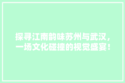 探寻江南韵味苏州与武汉，一场文化碰撞的视觉盛宴！ 必应SEO