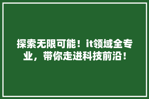 探索无限可能！it领域全专业，带你走进科技前沿！ 搜狗SEO