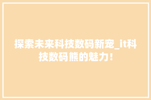 探索未来科技数码新宠_it科技数码熊的魅力！ 必应SEO