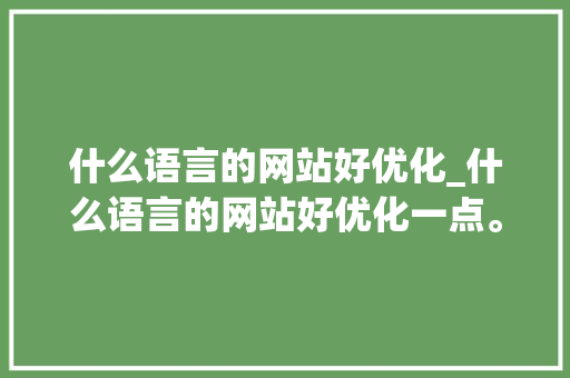 什么语言的网站好优化_什么语言的网站好优化一点。 什么语言的网站好优化_什么语言的网站好优化一点。 百度SEO