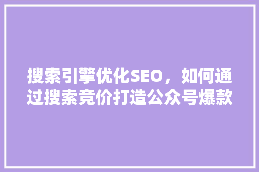 搜索引擎优化SEO，如何通过搜索竞价打造公众号爆款内容 搜狗SEO