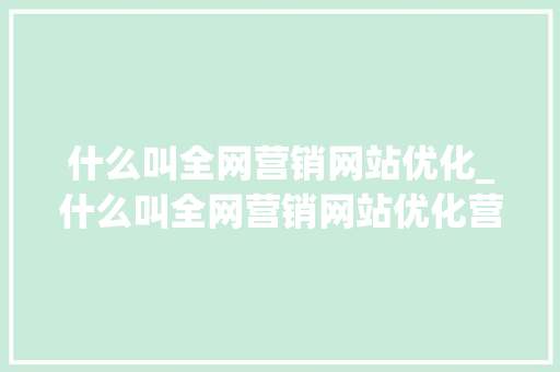 什么叫全网营销网站优化_什么叫全网营销网站优化营销。 什么叫全网营销网站优化_什么叫全网营销网站优化营销。 SEO关键词