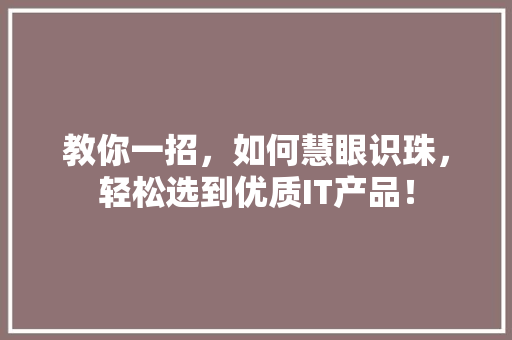 教你一招，如何慧眼识珠，轻松选到优质IT产品！ 必应SEO