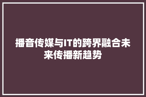 播音传媒与IT的跨界融合未来传播新趋势 搜狗SEO