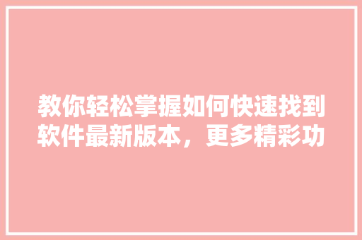 教你轻松掌握如何快速找到软件最新版本，更多精彩功能！