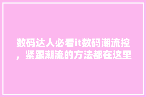 数码达人必看it数码潮流控，紧跟潮流的方法都在这里！ 必应SEO