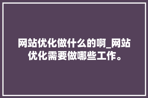 网站优化做什么的啊_网站优化需要做哪些工作。 网站优化做什么的啊_网站优化需要做哪些工作。 神马SEO