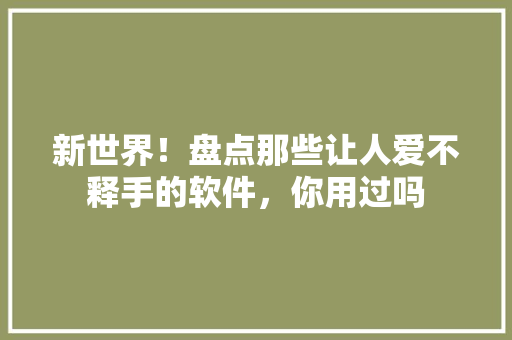 新世界！盘点那些让人爱不释手的软件，你用过吗 SEO关键词