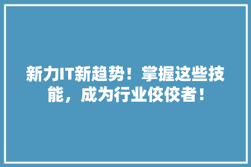 新力IT新趋势！掌握这些技能，成为行业佼佼者！ 神马SEO