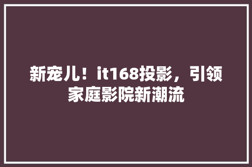 新宠儿！it168投影，引领家庭影院新潮流 必应SEO