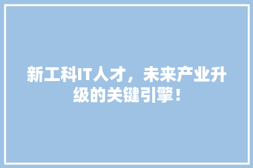 新工科IT人才，未来产业升级的关键引擎！ 搜狗SEO