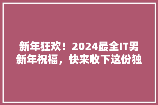 新年狂欢！2024最全IT男新年祝福，快来收下这份独家祝福清单 必应SEO