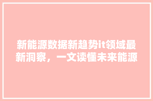 新能源数据新趋势it领域最新洞察，一文读懂未来能源革命 百度SEO