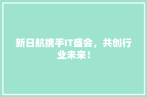 新日航携手IT盛会，共创行业未来！ 神马SEO