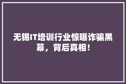 无锡IT培训行业惊曝诈骗黑幕，背后真相！ 百度SEO