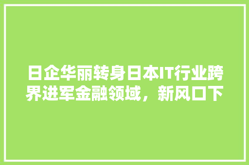 日企华丽转身日本IT行业跨界进军金融领域，新风口下的商业机遇！ 必应SEO