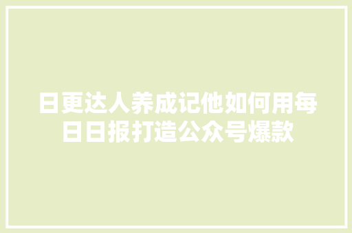 日更达人养成记他如何用每日日报打造公众号爆款 搜狗SEO