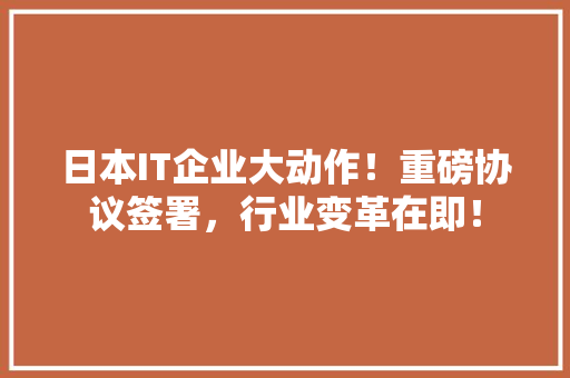 日本IT企业大动作！重磅协议签署，行业变革在即！ 神马SEO