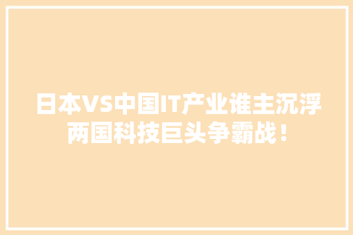 日本VS中国IT产业谁主沉浮两国科技巨头争霸战！ 百度SEO
