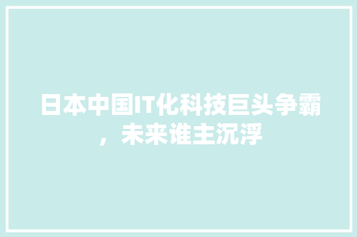日本中国IT化科技巨头争霸，未来谁主沉浮 SEO关键词