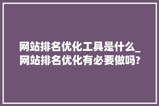 网站排名优化工具是什么_网站排名优化有必要做吗?。 网站排名优化工具是什么_网站排名优化有必要做吗?。 百度SEO