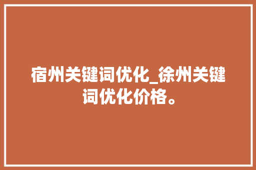 宿州关键词优化_徐州关键词优化价格。 宿州关键词优化_徐州关键词优化价格。 SEO关键词