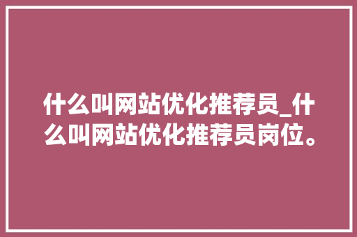 什么叫网站优化推荐员_什么叫网站优化推荐员岗位。 什么叫网站优化推荐员_什么叫网站优化推荐员岗位。 百度SEO