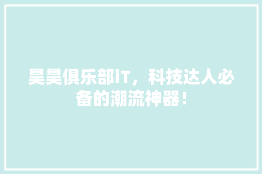 昊昊俱乐部iT，科技达人必备的潮流神器！