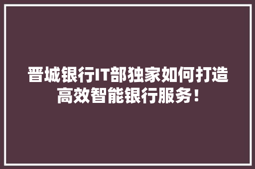 晋城银行IT部独家如何打造高效智能银行服务！ 百度SEO