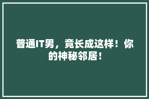 普通IT男，竟长成这样！你的神秘邻居！ 搜狗SEO