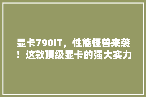 显卡790IT，性能怪兽来袭！这款顶级显卡的强大实力 百度SEO